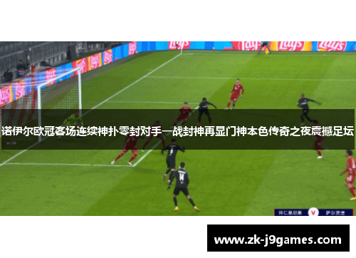 诺伊尔欧冠客场连续神扑零封对手一战封神再显门神本色传奇之夜震撼足坛